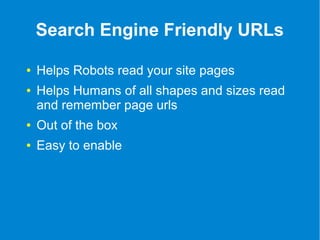 Search Engine Friendly URLs 
● Helps Robots read your site pages 
● Helps Humans of all shapes and sizes read 
and remember page urls 
● Out of the box 
● Easy to enable 
 