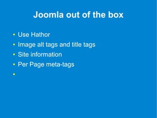 Joomla out of the box 
● Use Hathor 
● Image alt tags and title tags 
● Site information 
● Per Page meta-tags 
● 
 