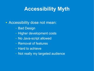 Accessibility Myth 
● Accessibility dose not mean: 
– Bad Design 
– Higher development costs 
– No Java-script allowed 
– Removal of features 
– Hard to achieve 
– Not really my targeted audience 
 