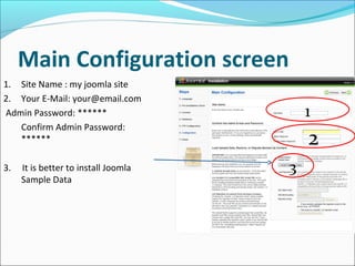 Main Configuration screen
1. Site Name : my joomla site
2. Your E-Mail: your@email.com
Admin Password: ******
Confirm Admin Password:
******
3.

It is better to install Joomla
Sample Data

1

2
3

 