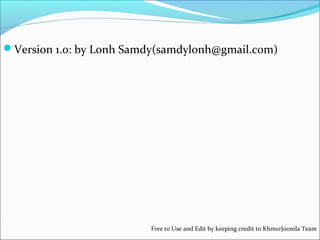 Version 1.0: by Lonh Samdy(samdylonh@gmail.com)

Free to Use and Edit by keeping credit to KhmerJoomla Team

 