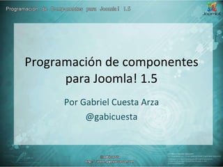 Programación de componentes para Joomla! 1.5 Por Gabriel Cuesta Arza @gabicuesta 