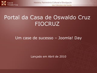 Portal da Casa de Oswaldo Cruz FIOCRUZ Um case de sucesso – Joomla! Day Lançado em Abril de 2010 