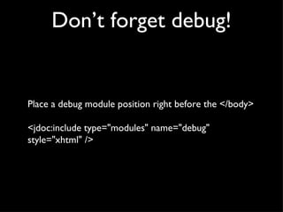 Don’t forget debug! Place a debug module position right before the </body> <jdoc:include type="modules" name="debug" style="xhtml" /> 