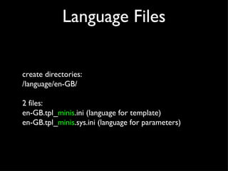 Language Files create directories: /language/en-GB/ 2 files: en-GB.tpl_ minis .ini (language for template) en-GB.tpl_ minis .sys.ini (language for parameters) 