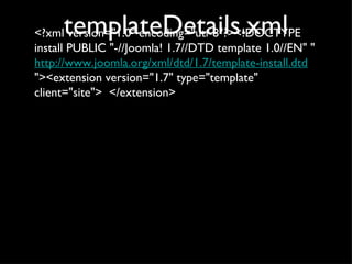 templateDetails.xml <?xml version="1.0" encoding="utf-8"?><!DOCTYPE install PUBLIC "-//Joomla! 1.7//DTD template 1.0//EN" " http://www.joomla.org/xml/dtd/1.7/template-install.dtd "><extension version="1.7" type="template" client="site">  </extension> 