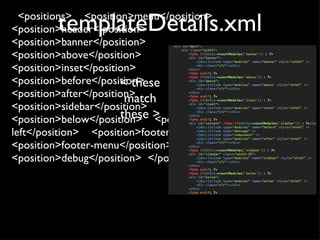 templateDetails.xml <positions>  <position>menu</position>  <position>header</position>  <position>banner</position>  <position>above</position>  <position>inset</position>  <position>before</position>  <position>after</position>  <position>sidebar</position>  <position>below</position>  <position>footer-left</position>  <position>footer-right</position>  <position>footer-menu</position>  <position>debug</position>  </positions> < these match these > 