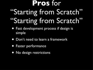 Pros  for “Starting from Scratch” “Starting from Scratch” Fast development process if design is simple Don’t need to learn a framework Faster performance No design restrictions 