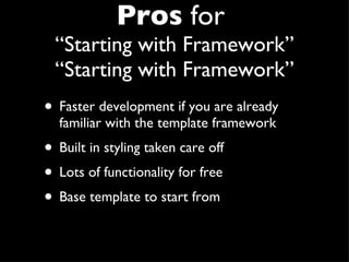 Pros  for  “Starting with Framework” “ Starting with Framework” Faster development if you are already familiar with the template framework Built in styling taken care off Lots of functionality for free Base template to start from 