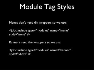 Module Tag Styles Menus don’t need div wrappers so we use: <jdoc:include type="modules" name="menu" style="none" /> Banners need the wrappers so we use: <jdoc:include type="modules" name="banner" style="xhtml" /> 