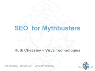 Autor: 18.10.12Ruth Cheesley - @RCheesley – GPlus.to/RCheesley
SEO for Mythbusters
Ruth Cheesley – Virya Technologies
 