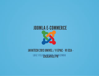 JOOMLA	E-COMMERCE
JAVATECH	2013	UNIVEL	/	V	EPAC	-	VI	ECA	-
CASCAVEL/PR	/	 	LUIZ	FELIPE	WEBER @LUIZWBR
 