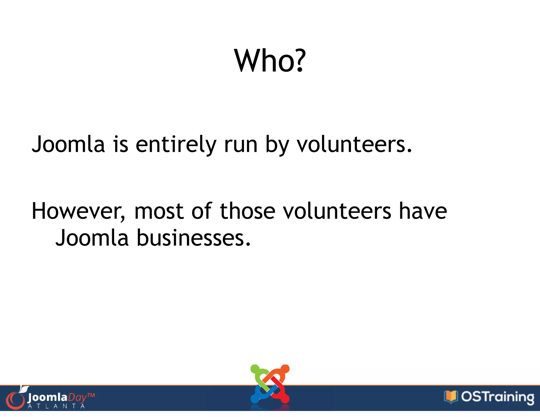 Who?
!
Joomla is entirely run by volunteers.
!
However, most of those volunteers have
Joomla businesses.
 