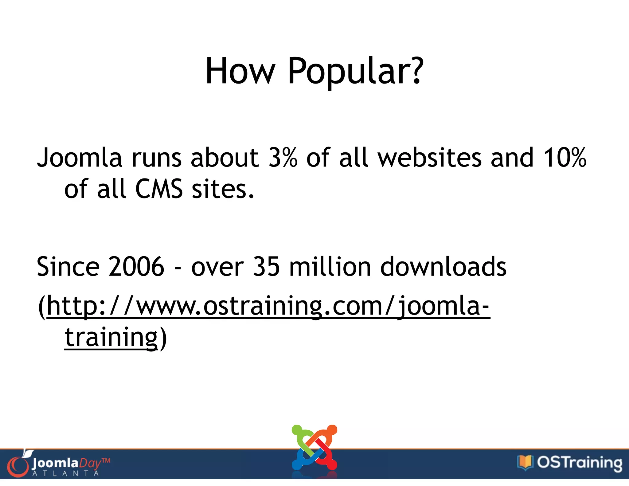 How Popular?
!
Joomla runs about 3% of all websites and 10%
of all CMS sites.
!
Since 2006 - over 35 million downloads
(http://www.ostraining.com/joomla-
training)
 