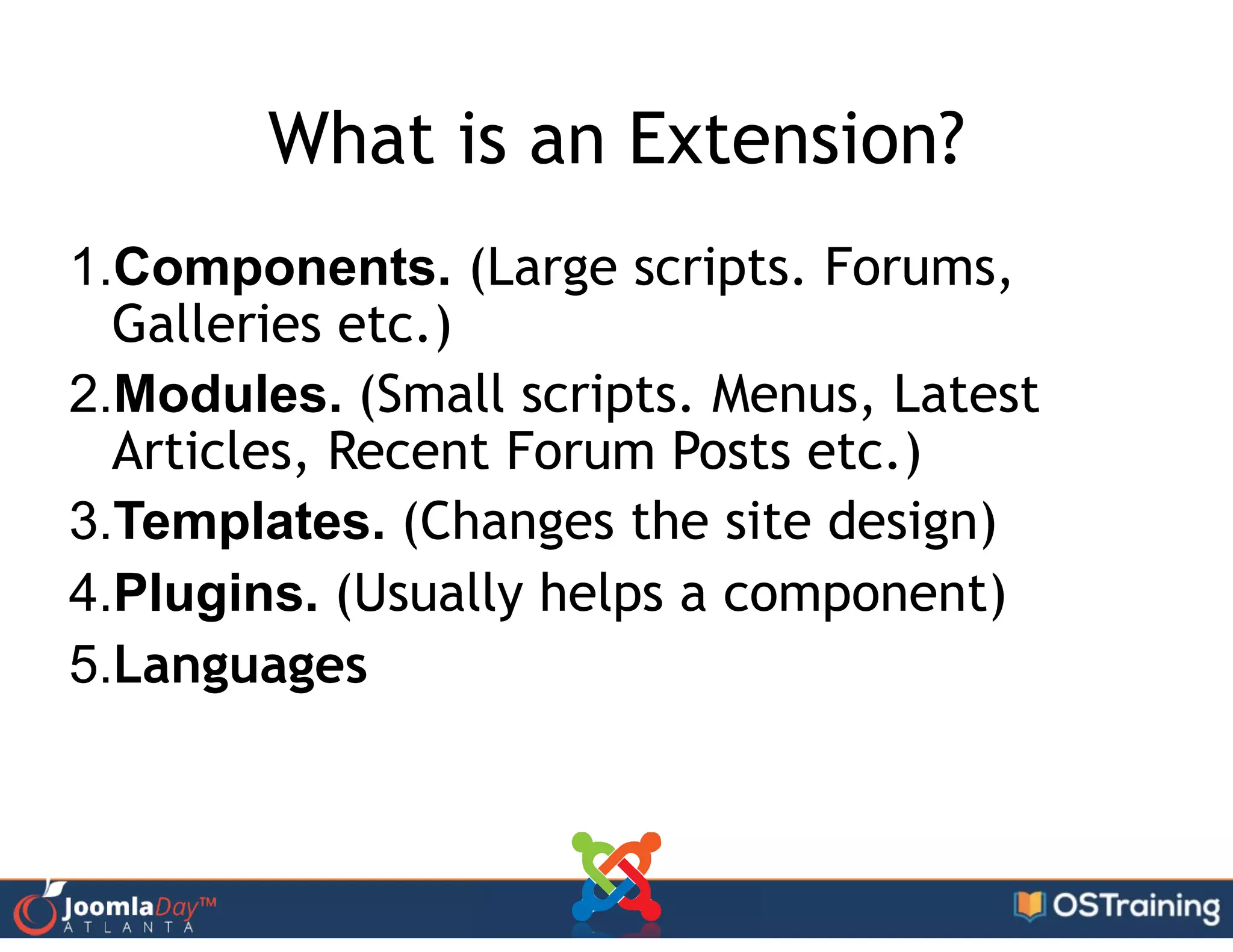 What is an Extension?
1.Components. (Large scripts. Forums,
Galleries etc.)
2.Modules. (Small scripts. Menus, Latest
Articles, Recent Forum Posts etc.)
3.Templates. (Changes the site design)
4.Plugins. (Usually helps a component)
5.Languages
 