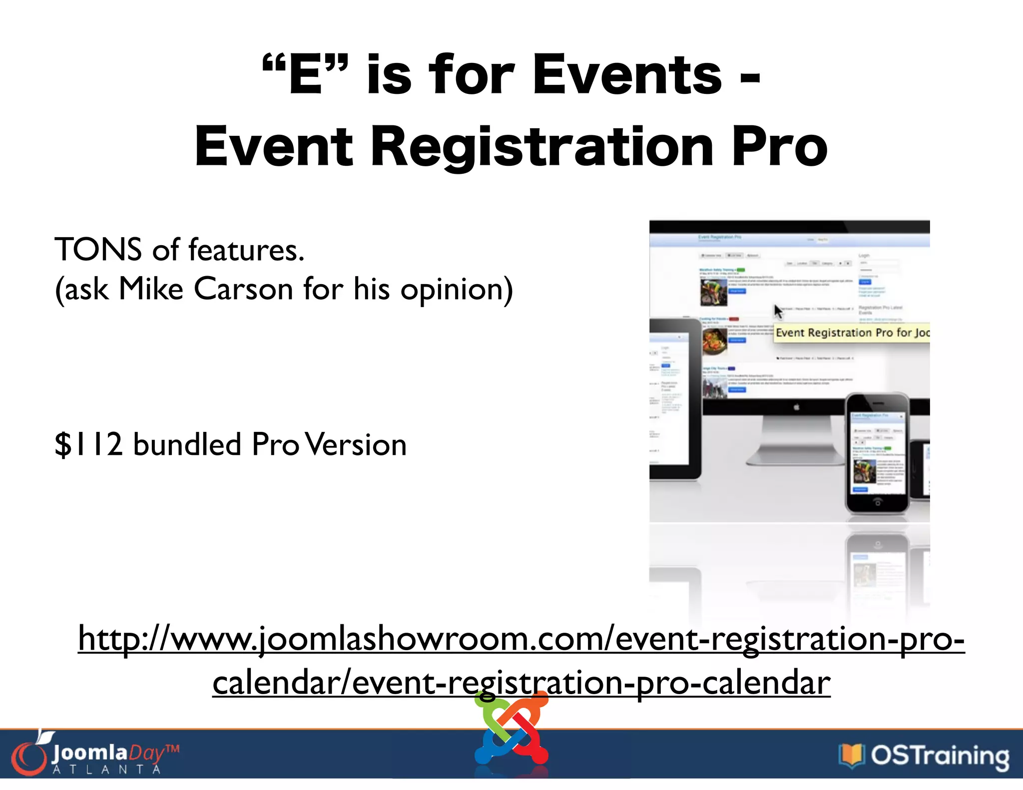 E is for Events -
Event Registration Pro
TONS of features.	

(ask Mike Carson for his opinion)	

!
!
!
$112 bundled ProVersion	

http://www.joomlashowroom.com/event-registration-pro-
calendar/event-registration-pro-calendar
 