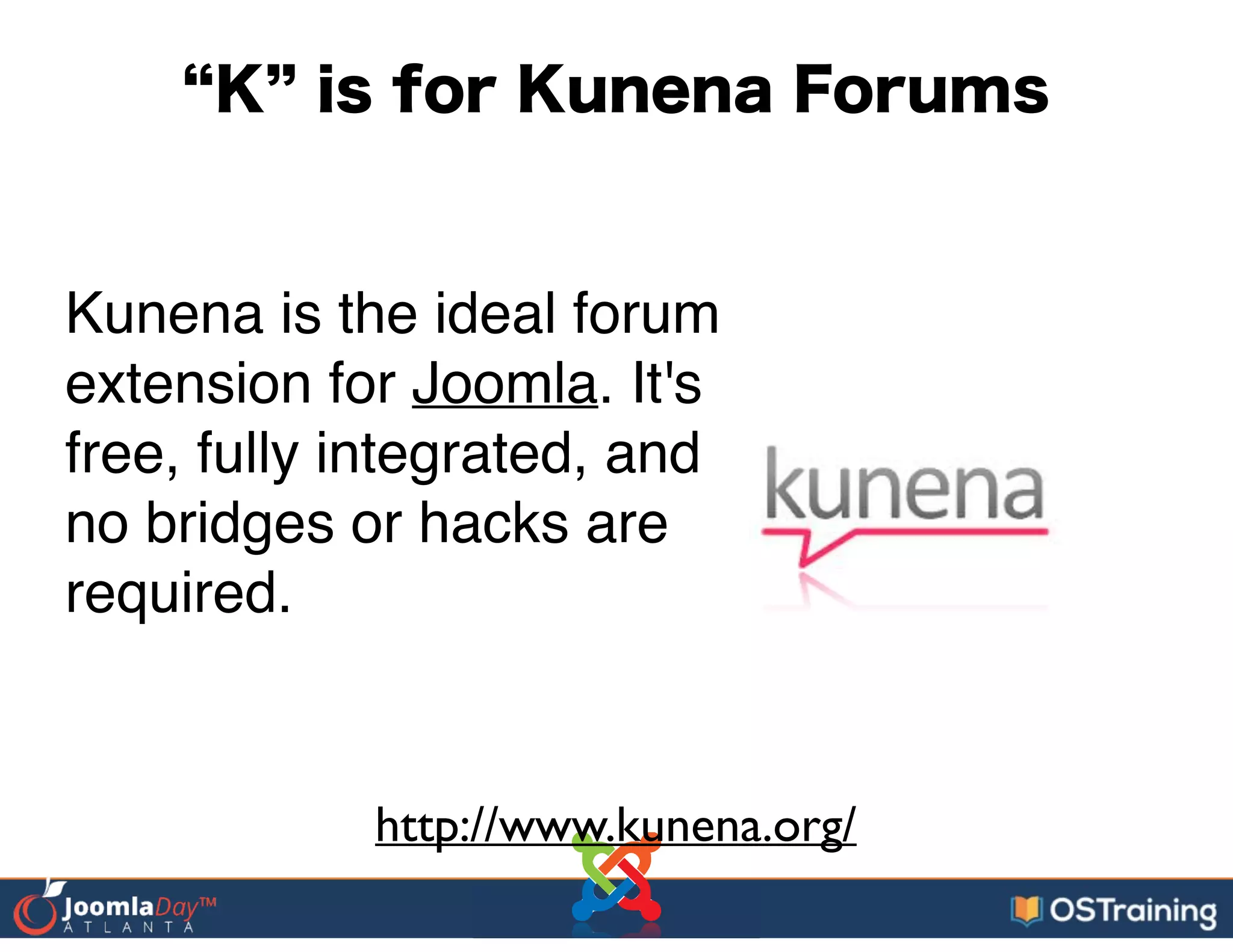 K is for Kunena Forums
Kunena is the ideal forum
extension for Joomla. It's
free, fully integrated, and
no bridges or hacks are
required.
http://www.kunena.org/
 