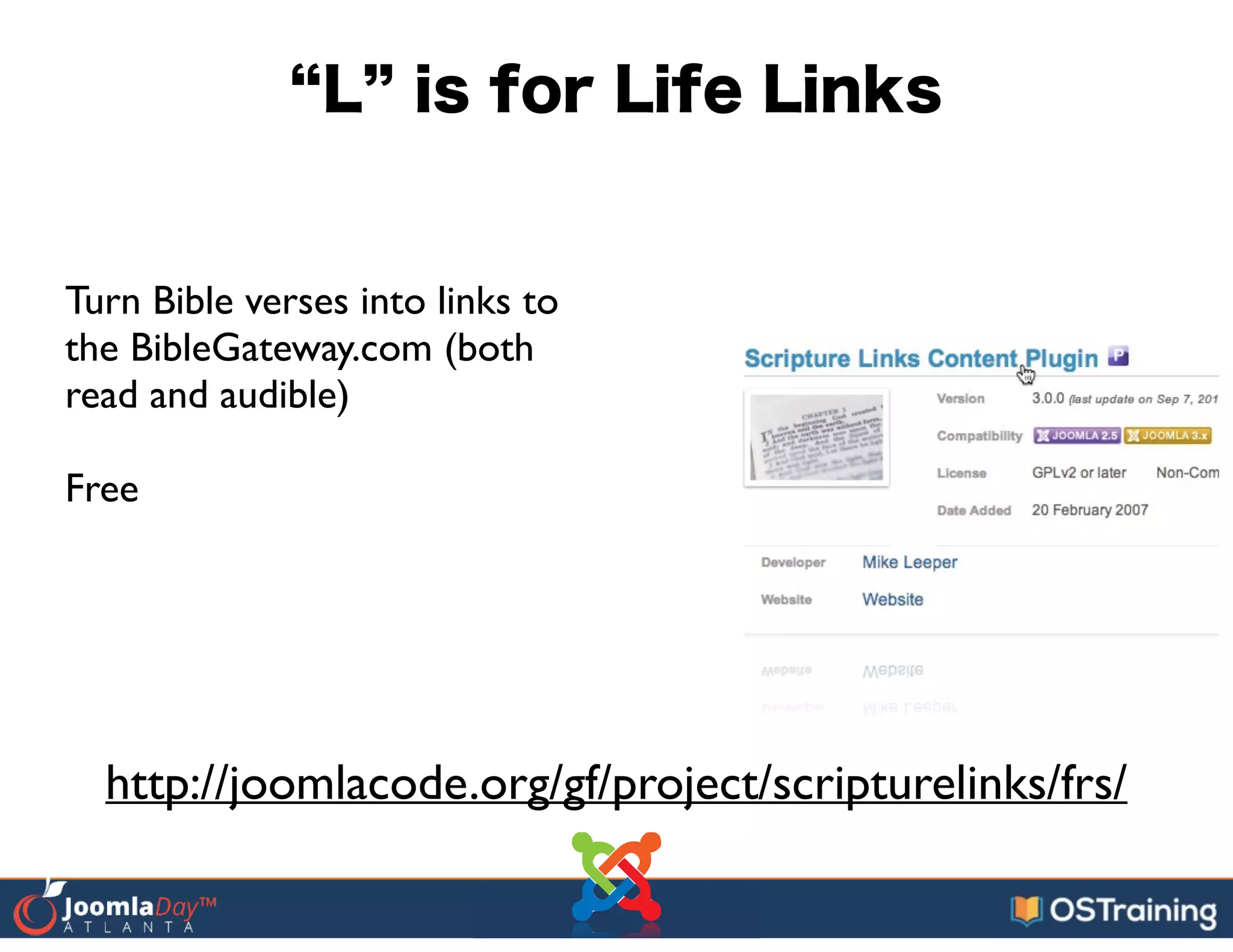 L is for Life Links
Turn Bible verses into links to
the BibleGateway.com (both
read and audible)	

!
Free
http://joomlacode.org/gf/project/scripturelinks/frs/
 