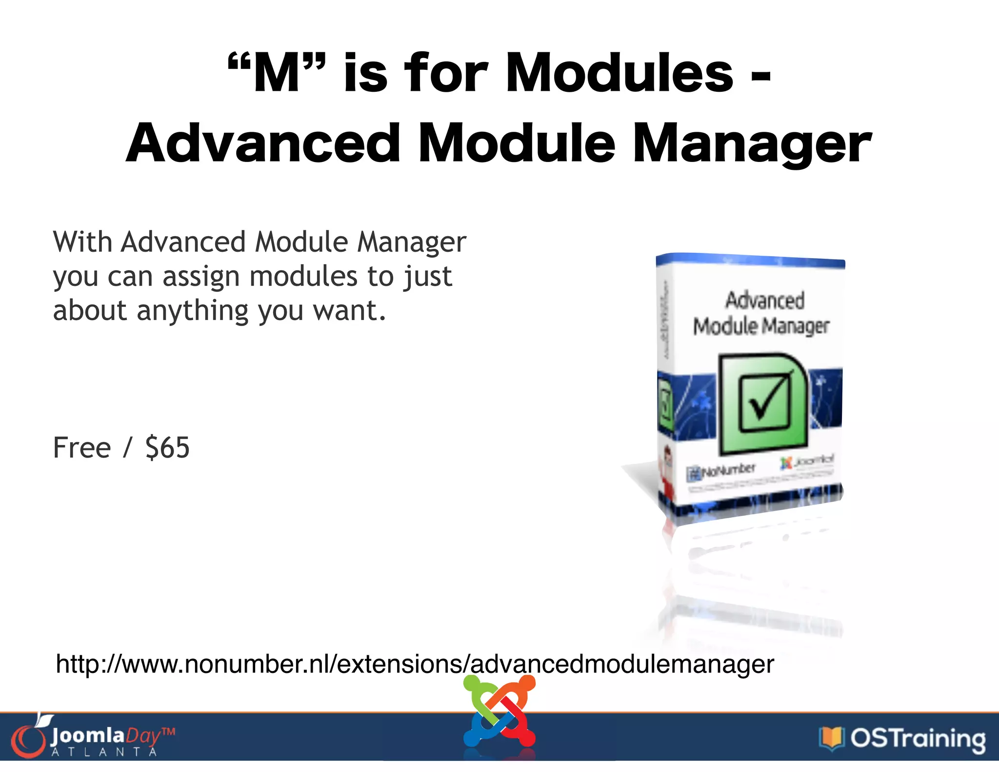M is for Modules -
Advanced Module Manager
With Advanced Module Manager
you can assign modules to just
about anything you want.
!
!
Free / $65
http://www.nonumber.nl/extensions/advancedmodulemanager
 