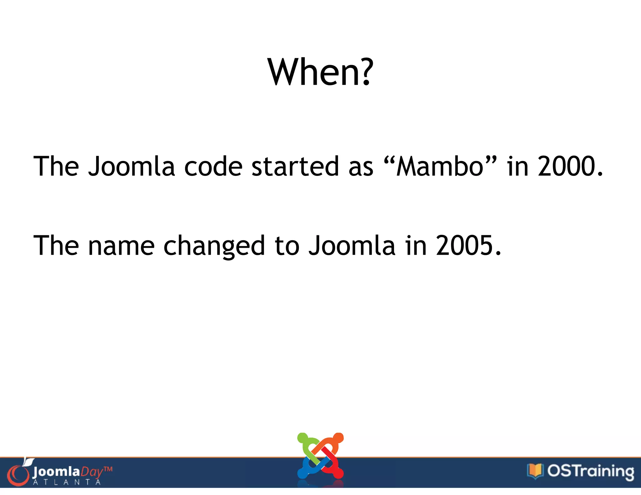 When?
!
The Joomla code started as “Mambo” in 2000.
!
The name changed to Joomla in 2005.
 