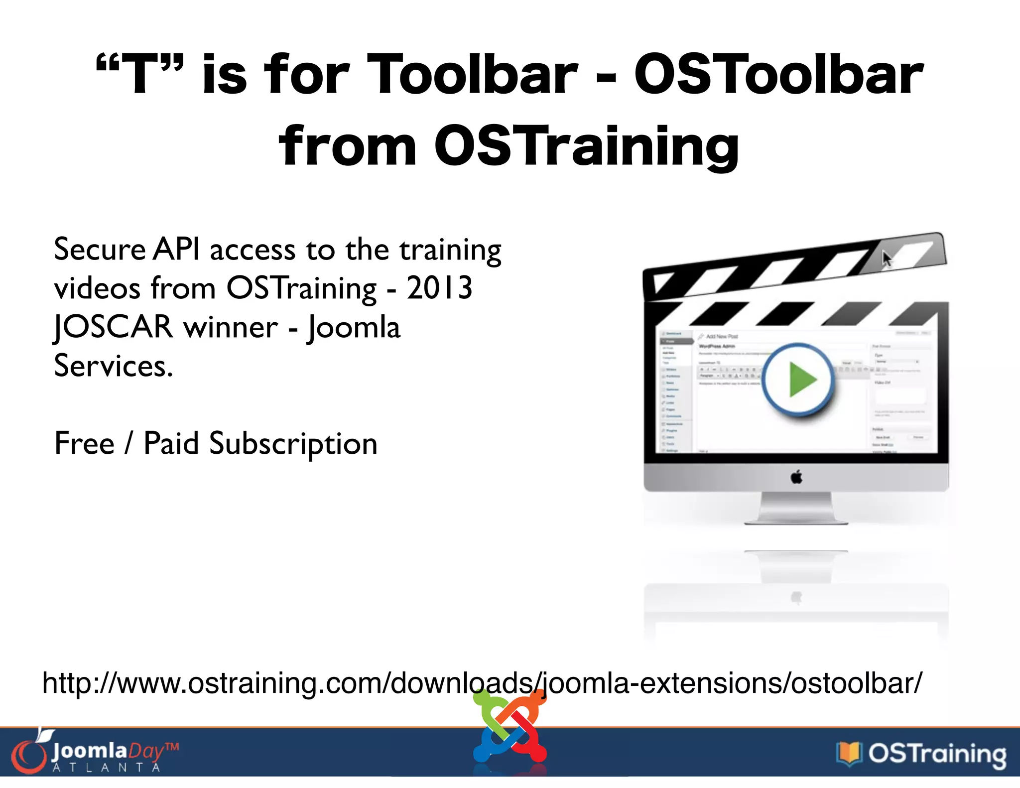 T is for Toolbar - OSToolbar
from OSTraining
Secure API access to the training
videos from OSTraining - 2013
JOSCAR winner - Joomla
Services.	

!
Free / Paid Subscription
http://www.ostraining.com/downloads/joomla-extensions/ostoolbar/
 