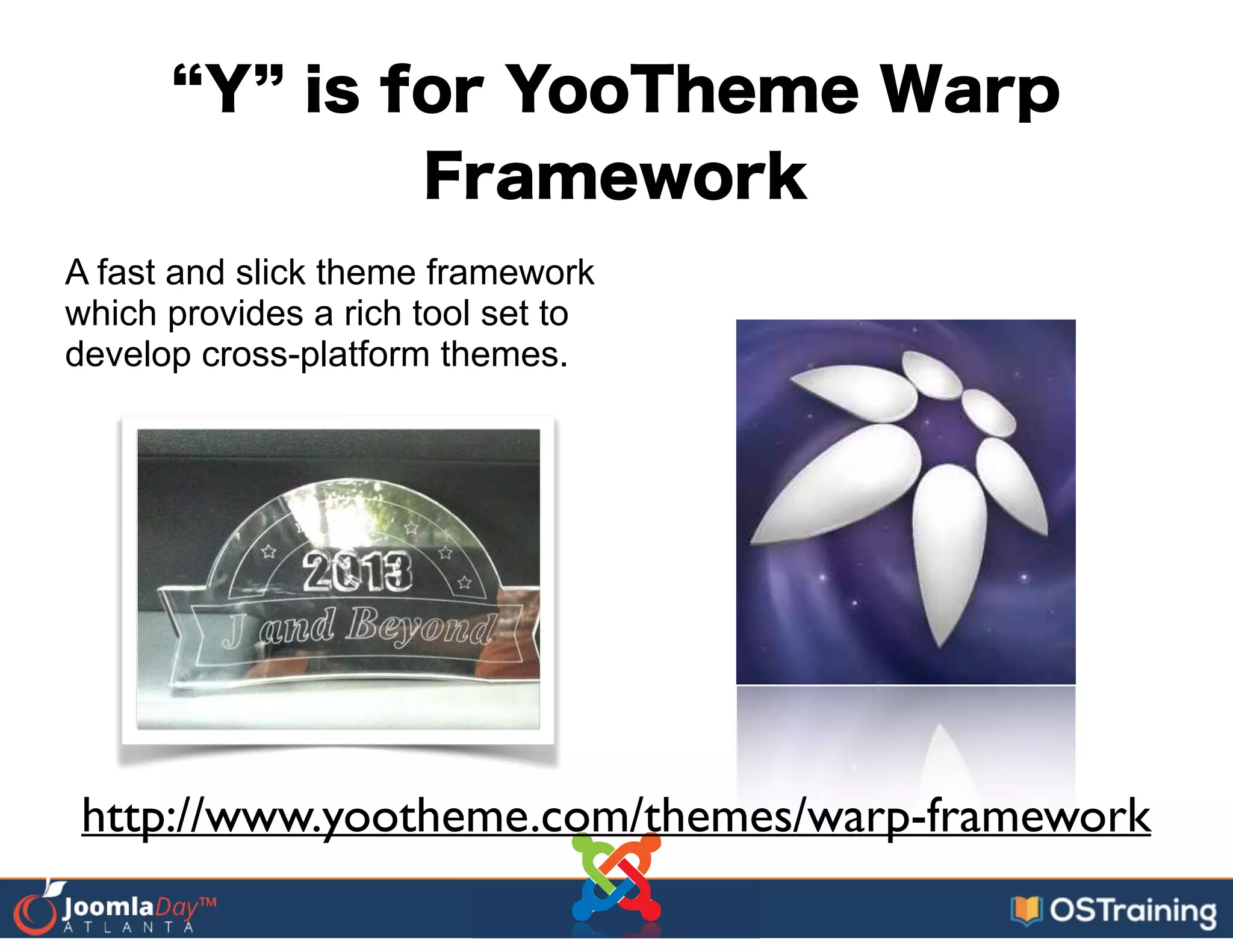 Y is for YooTheme Warp
Framework
A fast and slick theme framework
which provides a rich tool set to
develop cross-platform themes.
http://www.yootheme.com/themes/warp-framework
 
