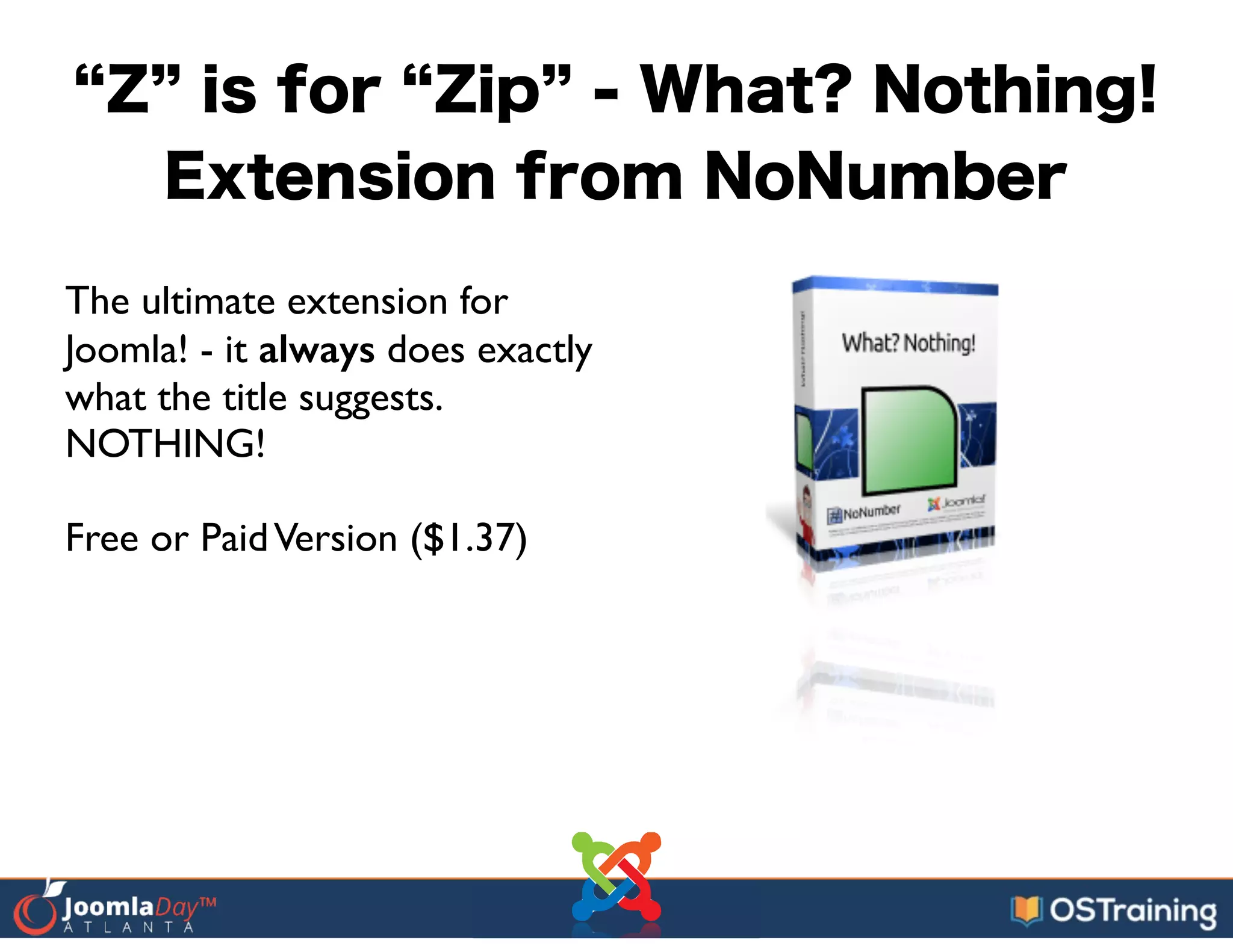 Z is for Zip - What? Nothing!
Extension from NoNumber
The ultimate extension for
Joomla! - it always does exactly
what the title suggests.
NOTHING!	

!
Free or PaidVersion ($1.37)
 