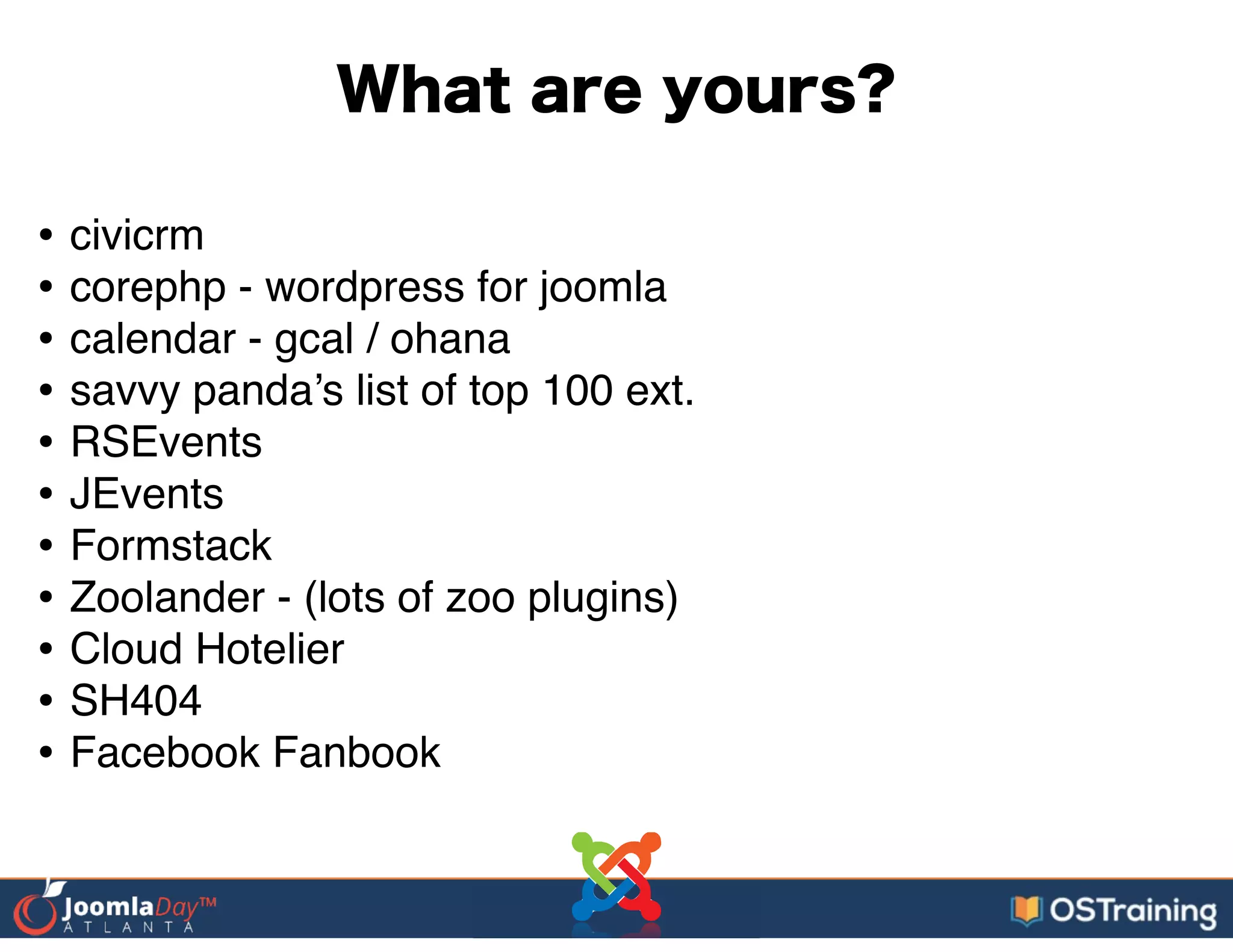 What are yours?
• civicrm!
• corephp - wordpress for joomla!
• calendar - gcal / ohana!
• savvy panda’s list of top 100 ext.!
• RSEvents!
• JEvents!
• Formstack!
• Zoolander - (lots of zoo plugins)!
• Cloud Hotelier!
• SH404!
• Facebook Fanbook
 