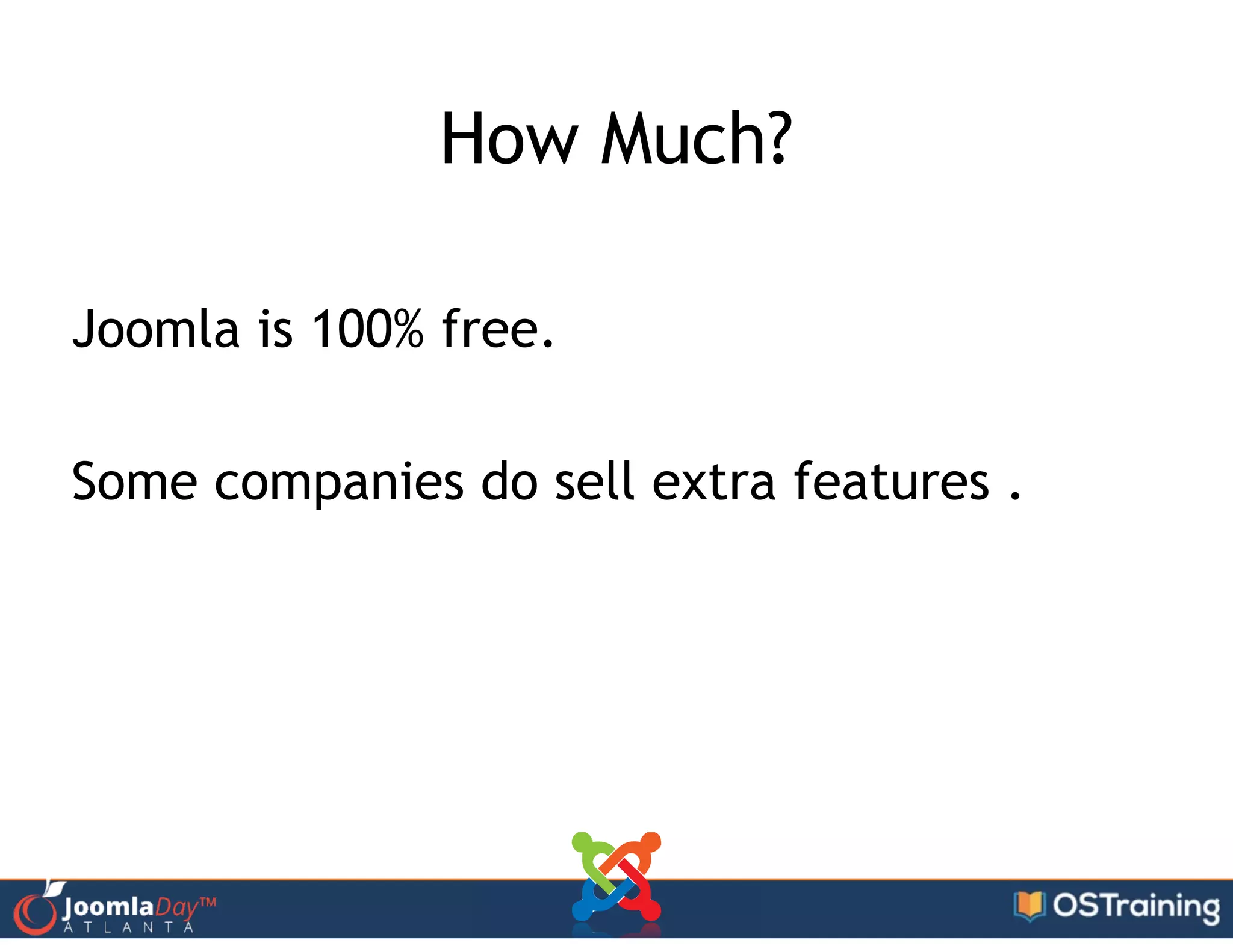 How Much?
!
Joomla is 100% free.
!
Some companies do sell extra features .
 