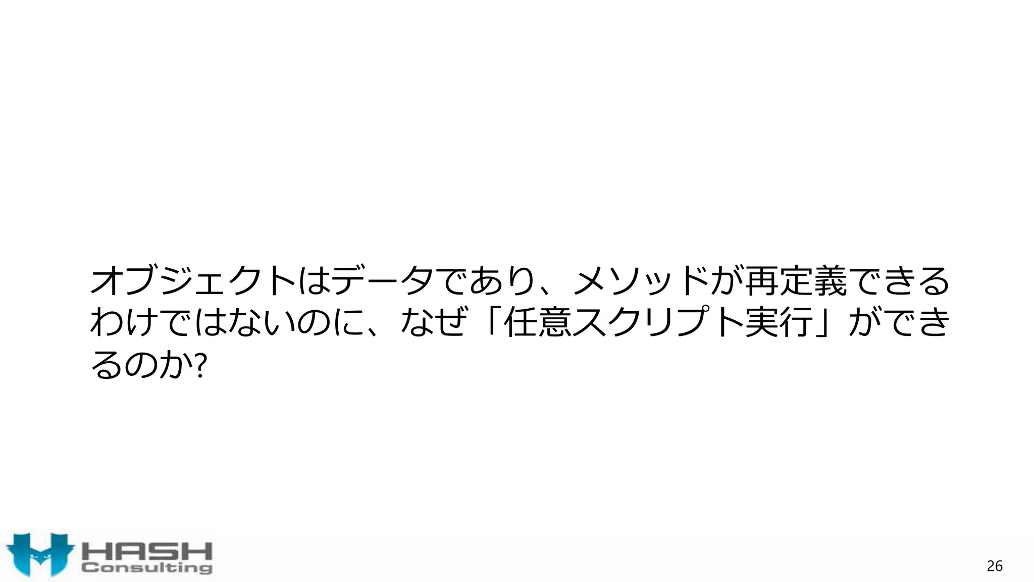 オブジェクトはデータであり、メソッドが再定義できる
わけではないのに、なぜ「任意スクリプト実行」ができ
るのか?
26
 