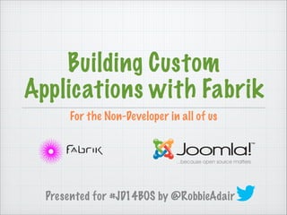 For the Non-Developer in all of us
Building Custom
Applications with Fabrik
Presented for #JD14BOS by @RobbieAdair
 