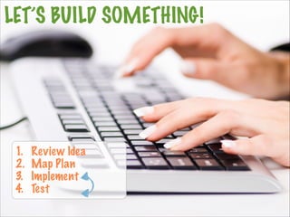 LET’S BUILD SOMETHING!
1. Review Idea
2. Map Plan
3. Implement
4. Test
 