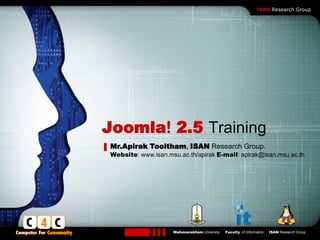 LOGO
                                                                 ISAN Research Group




Joomla! 2.5 Training
 Mr.Apirak Tooltham, ISAN Research Group.
 Website: www.isan.msu.ac.th/apirak E-mail: apirak@isan.msu.ac.th




                     Mahasarakham University   Faculty of Informatics   ISAN Research Group
 