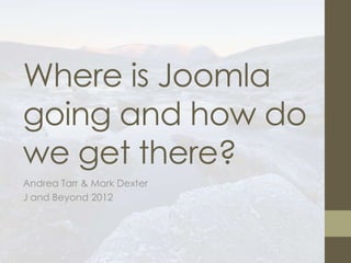 Where is Joomla
going and how do
we get there?
Andrea Tarr & Mark Dexter
J and Beyond 2012
 