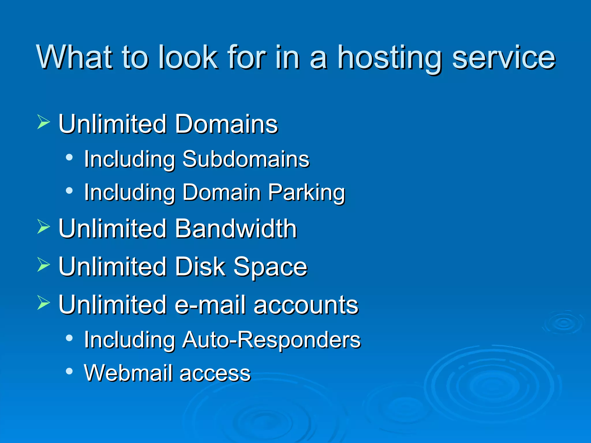 What to look for in a hosting service Unlimited Domains Including Subdomains Including Domain Parking Unlimited Bandwidth Unlimited Disk Space Unlimited e-mail accounts Including Auto-Responders Webmail access 