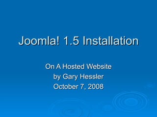 Joomla! 1.5 Installation On A Hosted Website by Gary Hessler October 7, 2008 