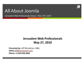 All About Joomla Jerusalem Web Professionals Group – May 27th, 2010 Jerusalem Web Professionals May 27, 2010 Presented by: Jeff Mendelson, MBA eMail:jeff@lasolastech.com Phone: +1.954.636.2844 