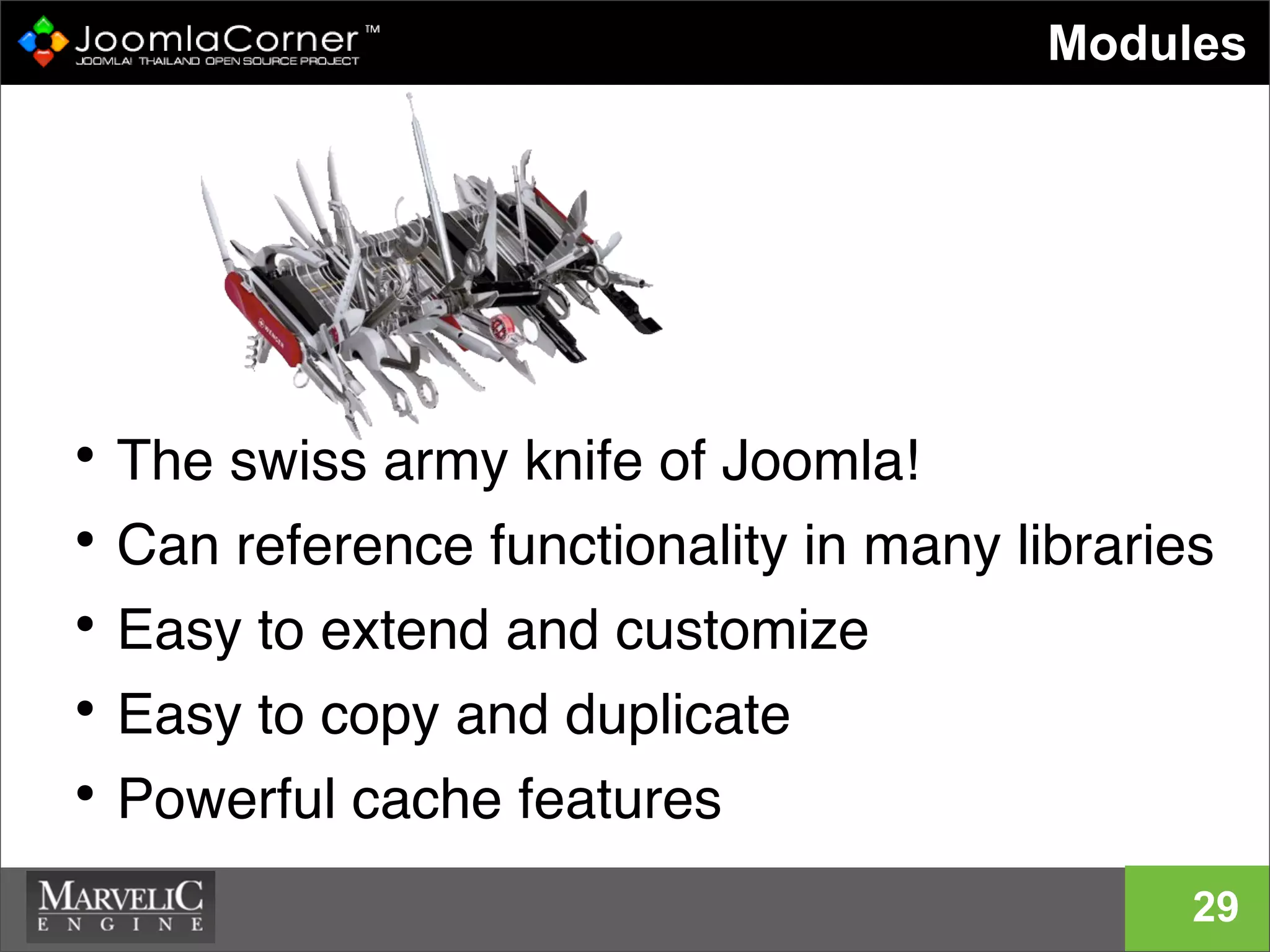 • The swiss army knife of Joomla!
• Can reference functionality in many libraries
• Easy to extend and customize
• Easy to copy and duplicate
• Powerful cache features
Modules
29
 