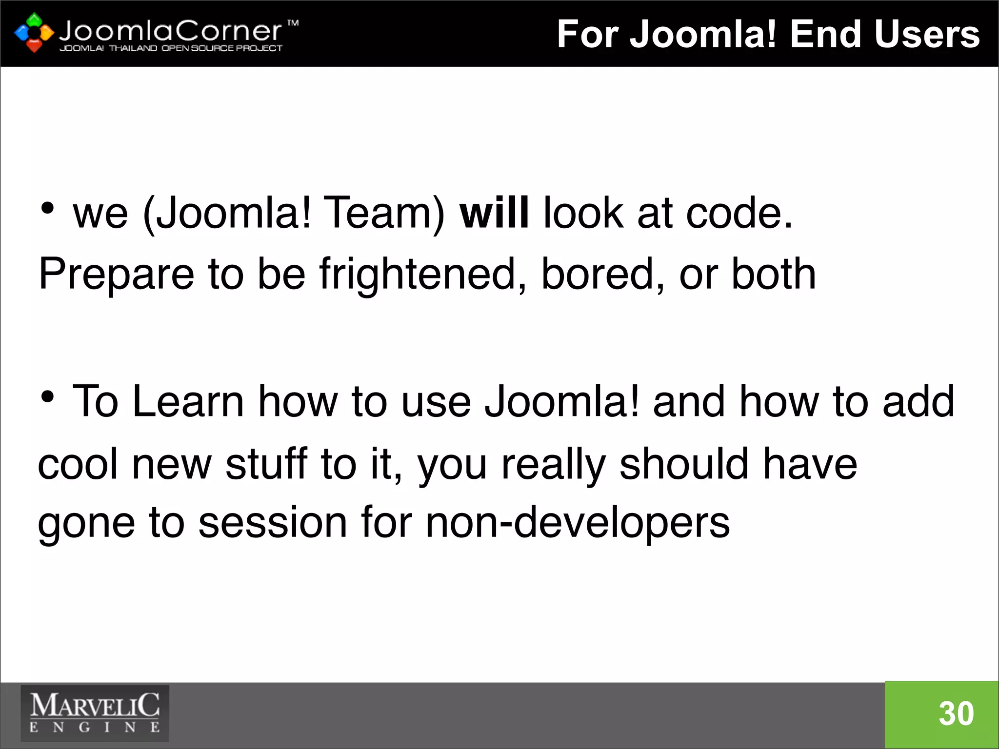 • we (Joomla! Team) will look at code.
Prepare to be frightened, bored, or both
• To Learn how to use Joomla! and how to add
cool new stuff to it, you really should have
gone to session for non-developers
For Joomla! End Users
30
 