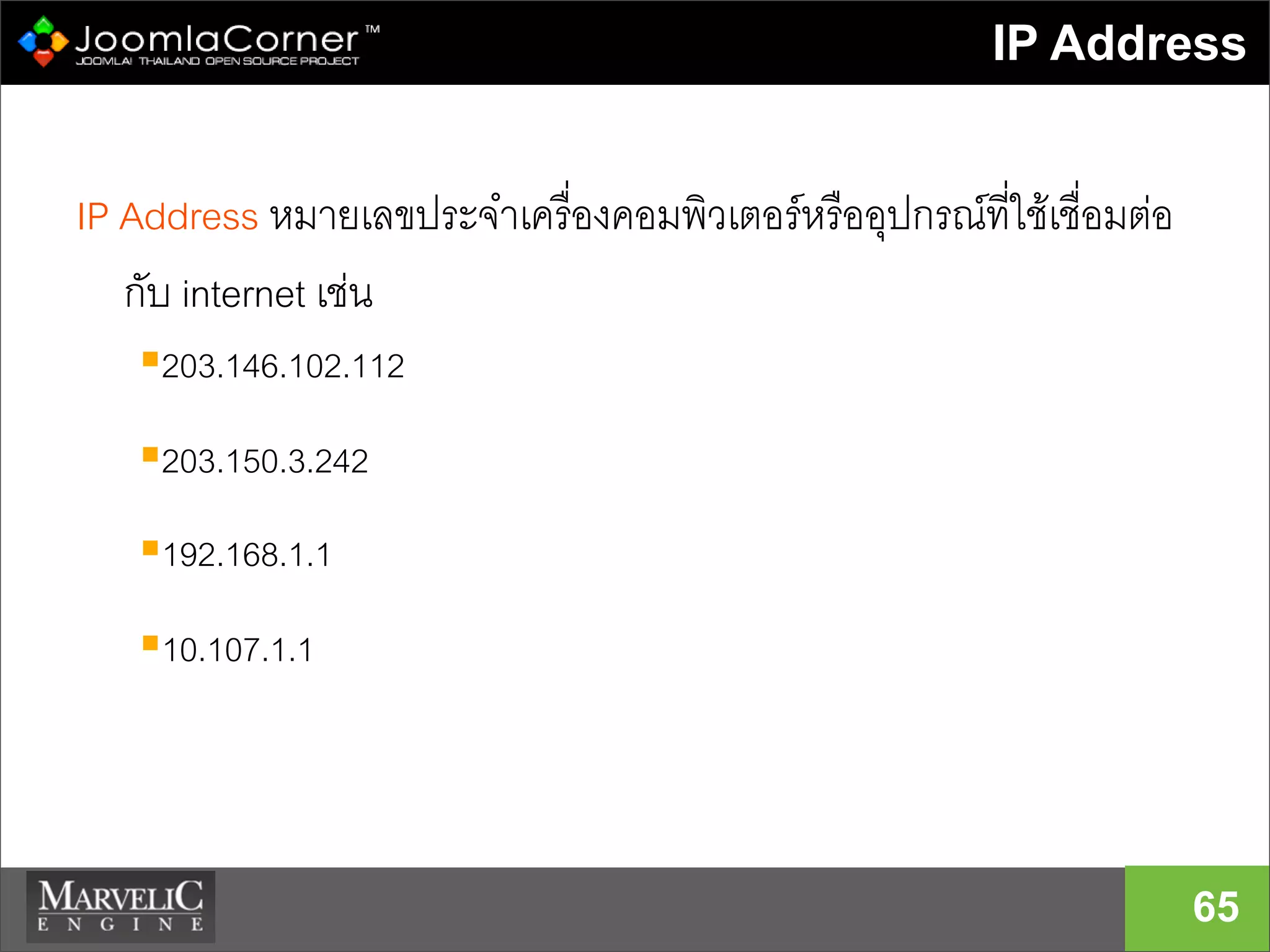 IP Address
65
IP Address หมายเลขประจำเครื่องคอมพิวเตอรหรืออุปกรณที่ใชเชื่อมตอ
กับ internet เชน
203.146.102.112
203.150.3.242
192.168.1.1
10.107.1.1
 