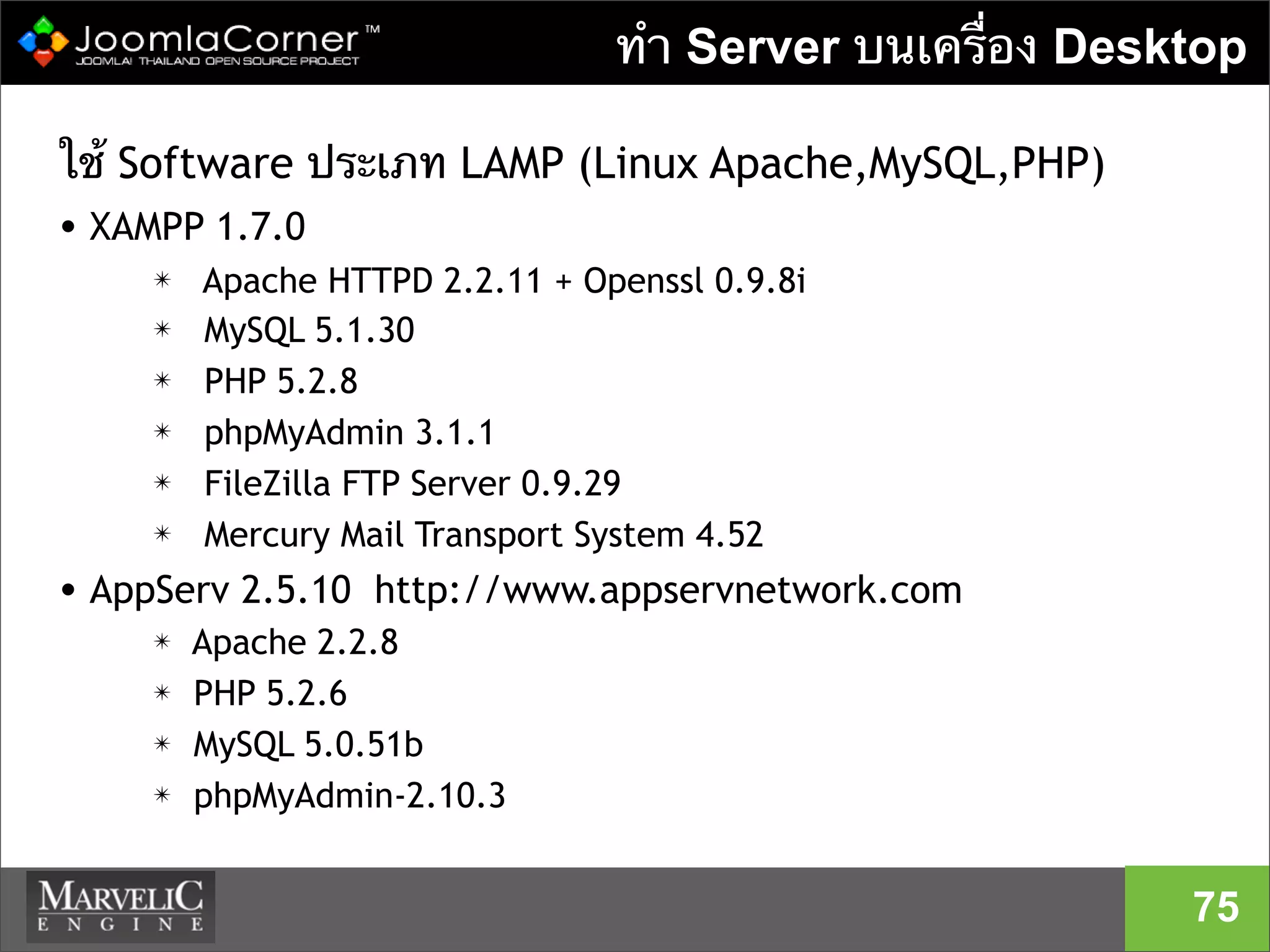 ทํา Server บนเครื่อง Desktop
ใช้ Software ประเภท LAMP (Linux Apache,MySQL,PHP)
• XAMPP 1.7.0
✴ Apache HTTPD 2.2.11 + Openssl 0.9.8i
✴ MySQL 5.1.30
✴ PHP 5.2.8
✴ phpMyAdmin 3.1.1
✴ FileZilla FTP Server 0.9.29
✴ Mercury Mail Transport System 4.52
• AppServ 2.5.10 http://www.appservnetwork.com
✴ Apache 2.2.8
✴ PHP 5.2.6
✴ MySQL 5.0.51b
✴ phpMyAdmin-2.10.3
75
 
