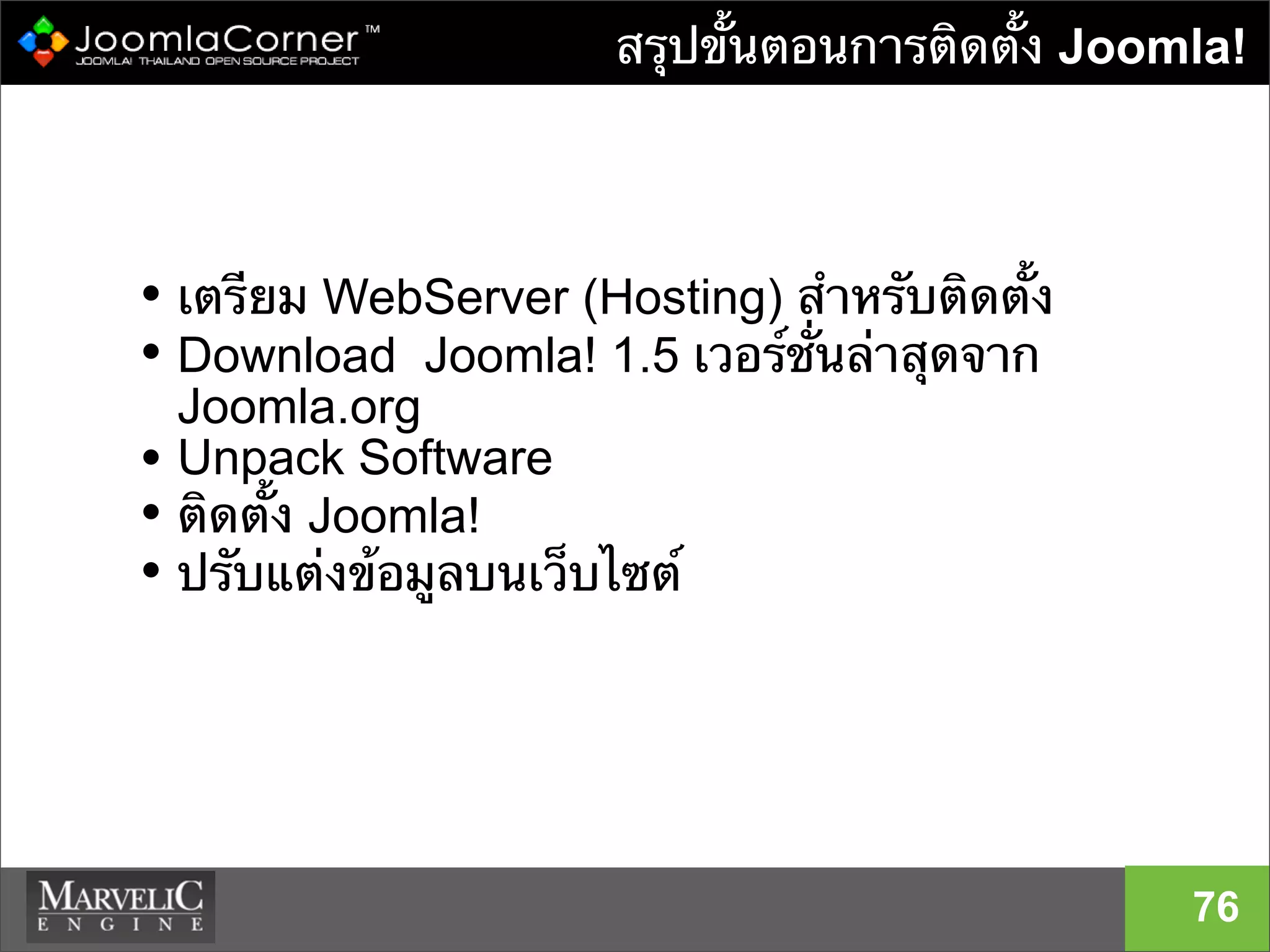 สรุปขั้นตอนการติดตั้ง Joomla!
76
• เตรียม WebServer (Hosting) สําหรับติดตั้ง
• Download Joomla! 1.5 เวอร์ชั่นล่าสุดจาก
Joomla.org
• Unpack Software
• ติดตั้ง Joomla!
• ปรับแต่งข้อมูลบนเว็บไซต์
 