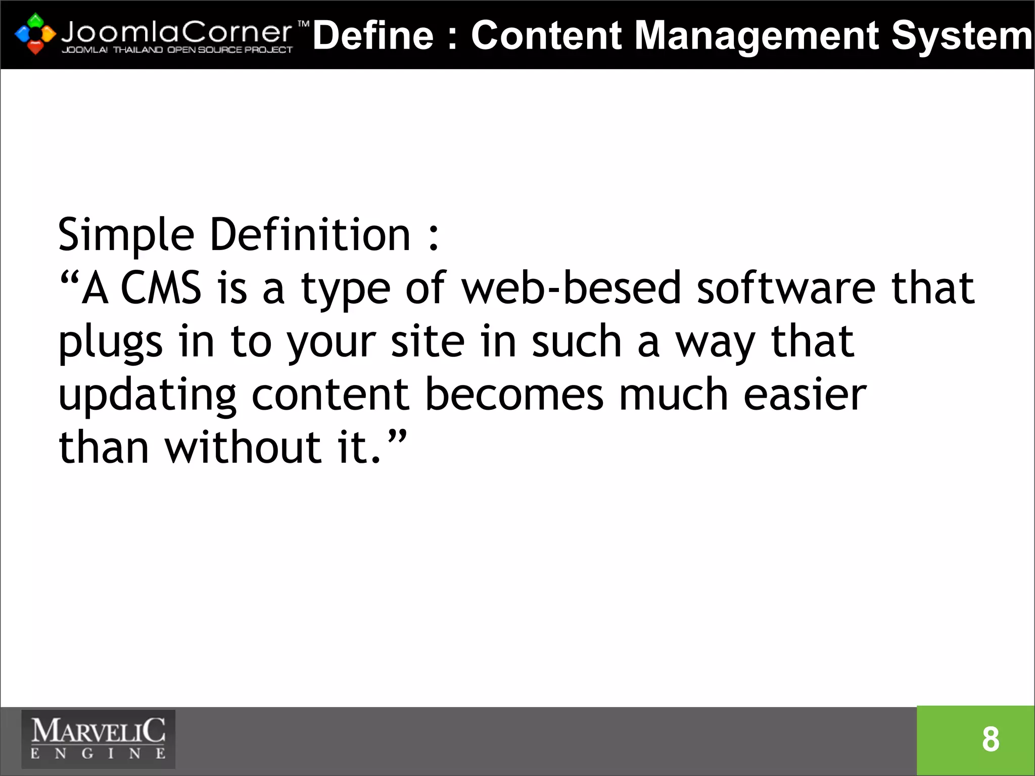 Define : Content Management System
8
Simple Definition :
“A CMS is a type of web-besed software that
plugs in to your site in such a way that
updating content becomes much easier
than without it.”
 