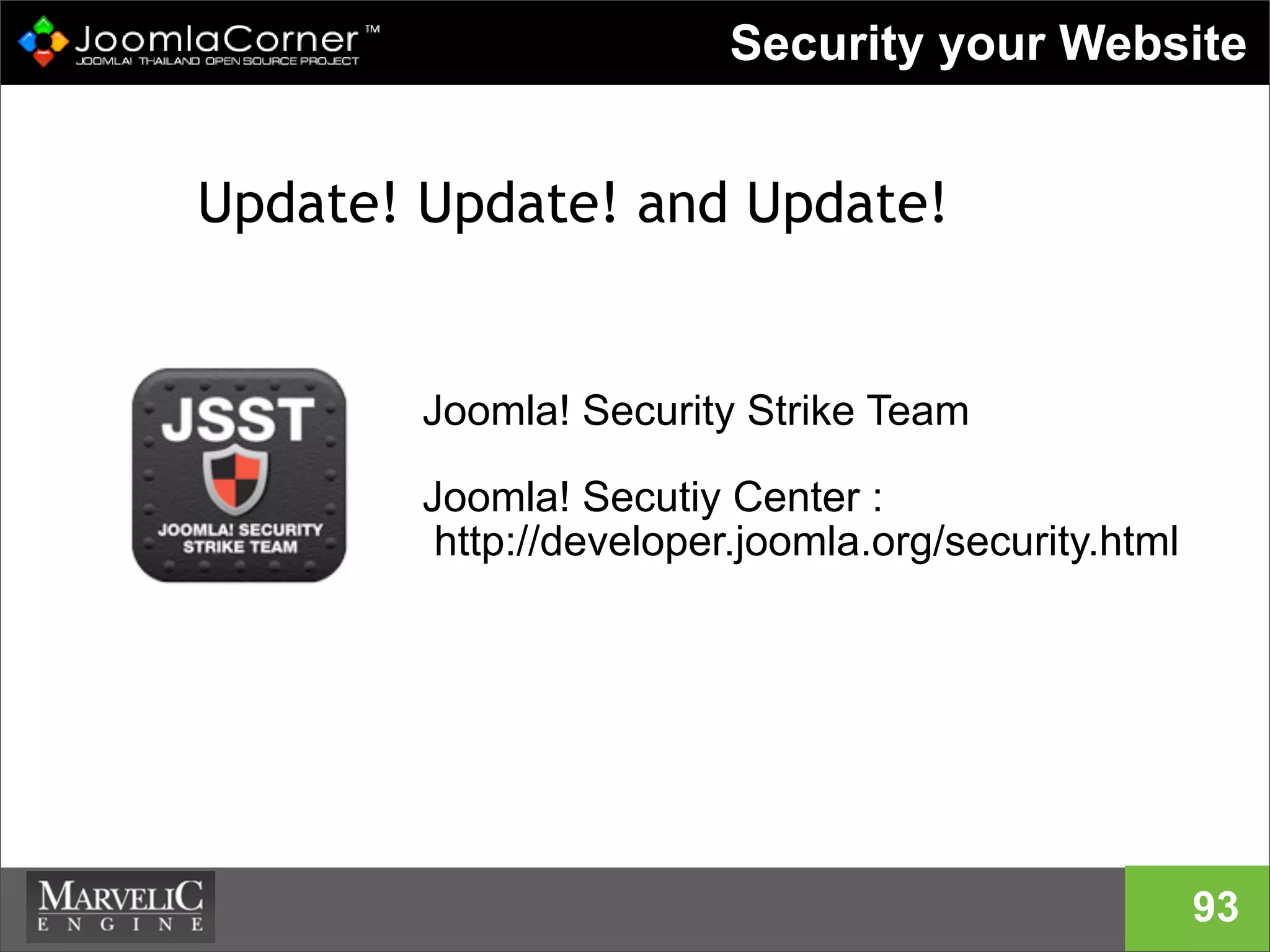 Security your Website
Update! Update! and Update!
93
Joomla! Security Strike Team
Joomla! Secutiy Center :
http://developer.joomla.org/security.html
 