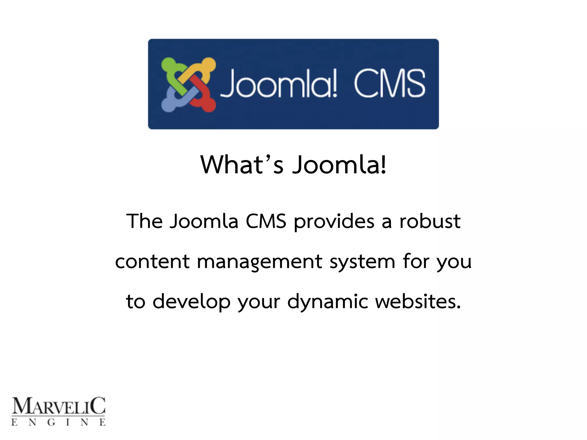 What’s Joomla! 
The Joomla CMS provides a robust 
content management system for you 
to develop your dynamic websites. 
 