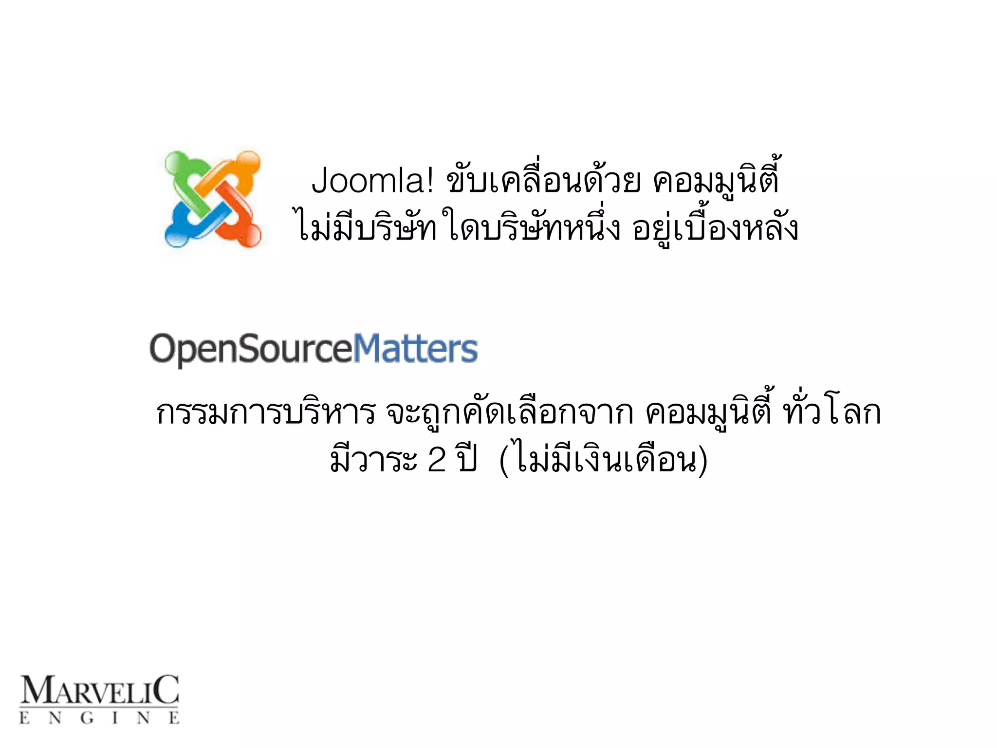 Joomla! ขับเคลื่อนด้วย คอมมูนิตี้ 
ไม่มีบริษัทใดบริษัทหนึ่ง อยู่เบื้องหลัง 
กรรมการบริหาร จะถูกคัดเลือกจาก คอมมูนิตี้ ทั่วโลก 
มีวาระ 2 ปี (ไม่มีเงินเดือน) 
 