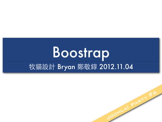 Boostrap
牧貓設計 Bryan 鄭敬錞 2012.11.04



                                    #6
                                 ty
                              ar
                           !P
                        la
                     om
                  Jo
 