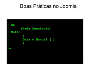 Boas Práticas no Joomla

 _
| Se
|       (Nada funcionar)
| Então
|        {
|        Leia o Manual ( )
|        }
|_
 