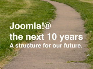 Joomla!®! 
the next 10 years! 
A structure for our future. 
 