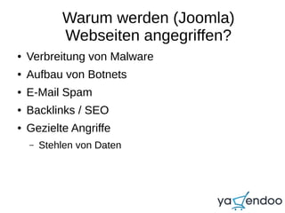 Warum werden (Joomla)
Webseiten angegriffen?
● Verbreitung von Malware
● Aufbau von Botnets
● E-Mail Spam
● Backlinks / SEO
● Gezielte Angriffe
– Stehlen von Daten
 